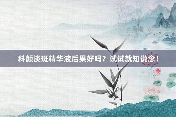 科颜淡斑精华液后果好吗？试试就知说念！