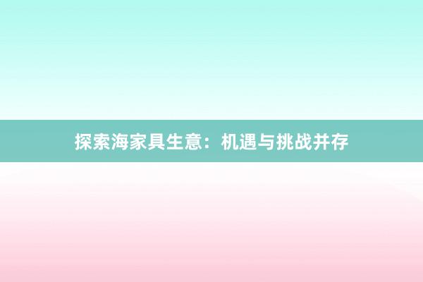 探索海家具生意：机遇与挑战并存