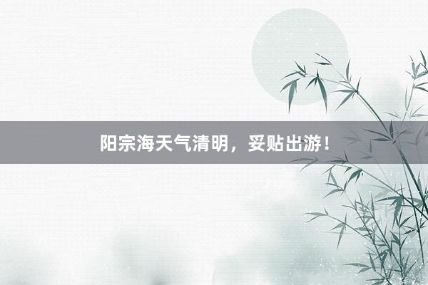 阳宗海天气清明，妥贴出游！