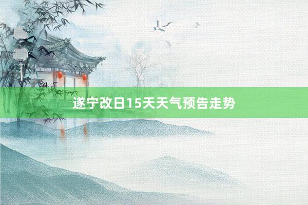 遂宁改日15天天气预告走势