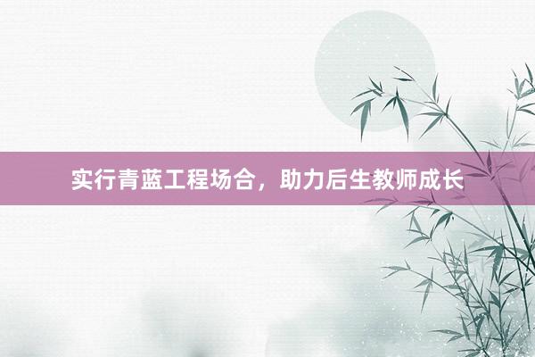 实行青蓝工程场合，助力后生教师成长