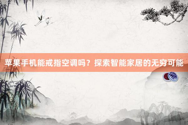 苹果手机能戒指空调吗？探索智能家居的无穷可能
