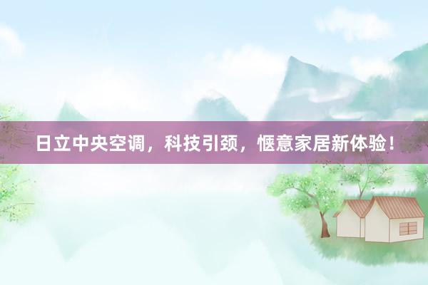 日立中央空调，科技引颈，惬意家居新体验！