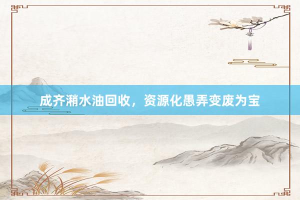成齐潲水油回收，资源化愚弄变废为宝
