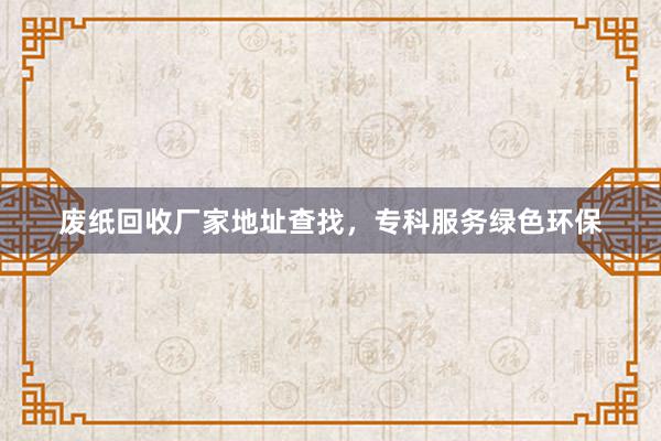 废纸回收厂家地址查找，专科服务绿色环保